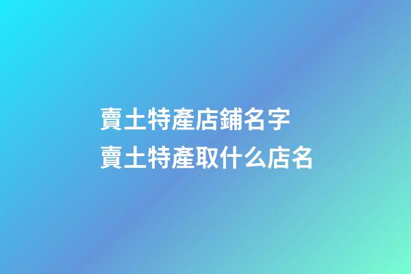賣土特產店鋪名字 賣土特產取什么店名